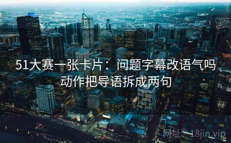 51大赛一张卡片：问题字幕改语气吗动作把导语拆成两句