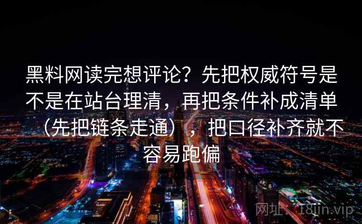 黑料网读完想评论？先把权威符号是不是在站台理清，再把条件补成清单（先把链条走通），把口径补齐就不容易跑偏