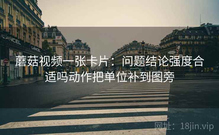 蘑菇视频一张卡片:问题结论强度合适吗动作把单位补到图旁 蘑菇视频一张卡片:问题结论强度合适吗动作把单位补到图旁