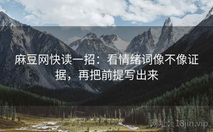 麻豆网快读一招:看情绪词像不像证据,再把前提写出来 麻豆网快读一招:看情绪词像不像证据,再把前提写出来