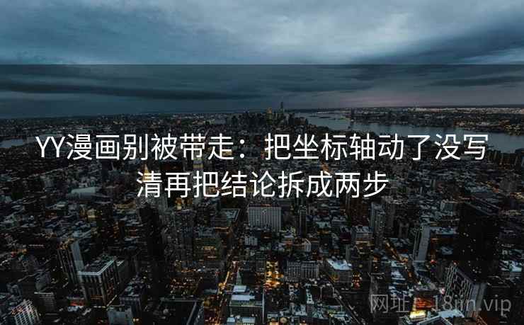 YY漫画别被带走:把坐标轴动了没写清再把结论拆成两步 YY漫画别被带走:把坐标轴动了没写清再把结论拆成两步