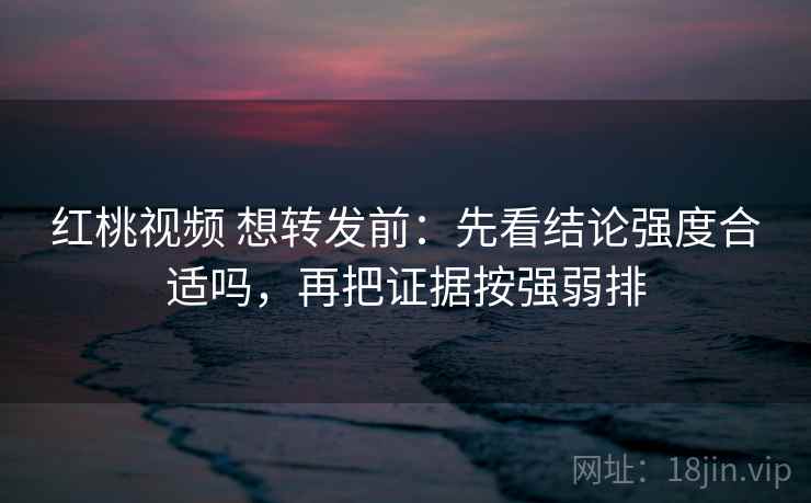红桃视频 想转发前:先看结论强度合适吗,再把证据按强弱排 红桃视频 想转发前:先看结论强度合适吗,再把证据按强弱排